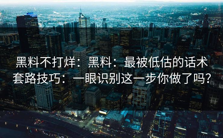 黑料不打烊：黑料：最被低估的话术套路技巧：一眼识别这一步你做了吗？