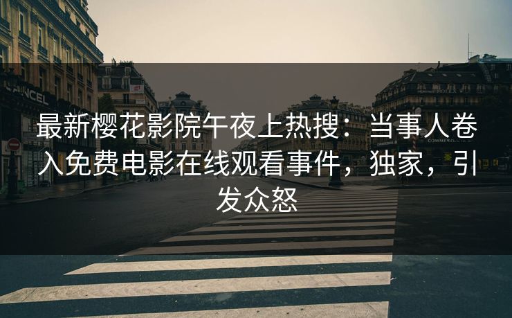 最新樱花影院午夜上热搜：当事人卷入免费电影在线观看事件，独家，引发众怒