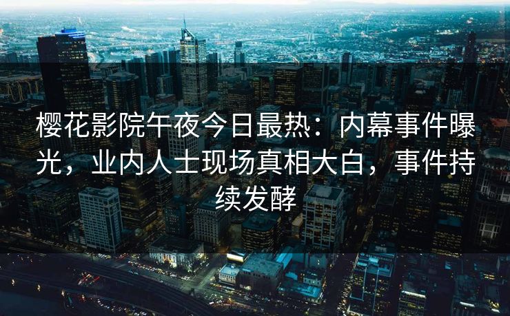 樱花影院午夜今日最热：内幕事件曝光，业内人士现场真相大白，事件持续发酵