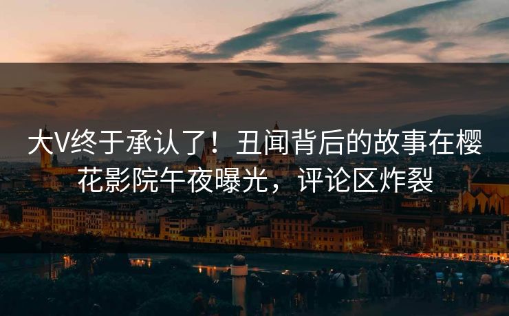 大V终于承认了！丑闻背后的故事在樱花影院午夜曝光，评论区炸裂