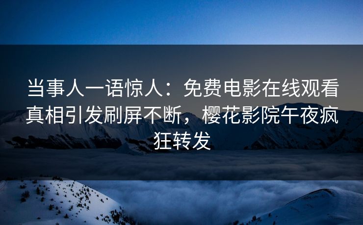 当事人一语惊人：免费电影在线观看真相引发刷屏不断，樱花影院午夜疯狂转发