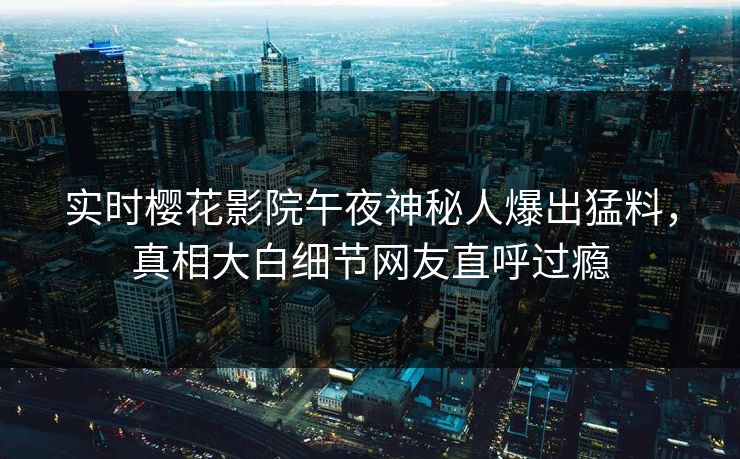 实时樱花影院午夜神秘人爆出猛料，真相大白细节网友直呼过瘾