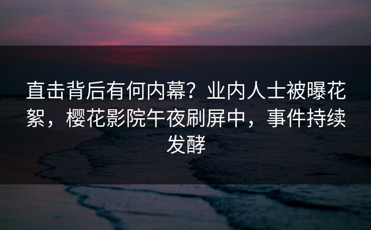直击背后有何内幕？业内人士被曝花絮，樱花影院午夜刷屏中，事件持续发酵