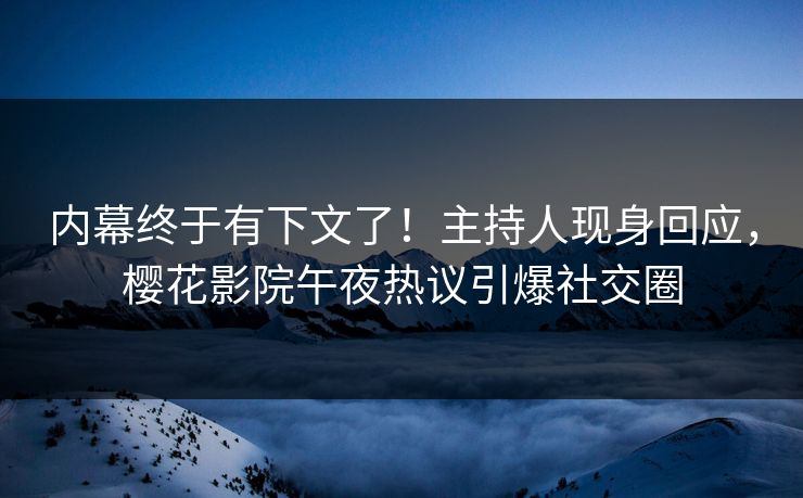 内幕终于有下文了！主持人现身回应，樱花影院午夜热议引爆社交圈