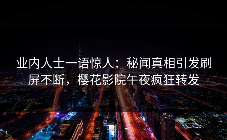 业内人士一语惊人：秘闻真相引发刷屏不断，樱花影院午夜疯狂转发