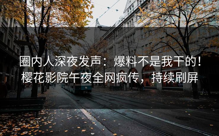 圈内人深夜发声：爆料不是我干的！樱花影院午夜全网疯传，持续刷屏