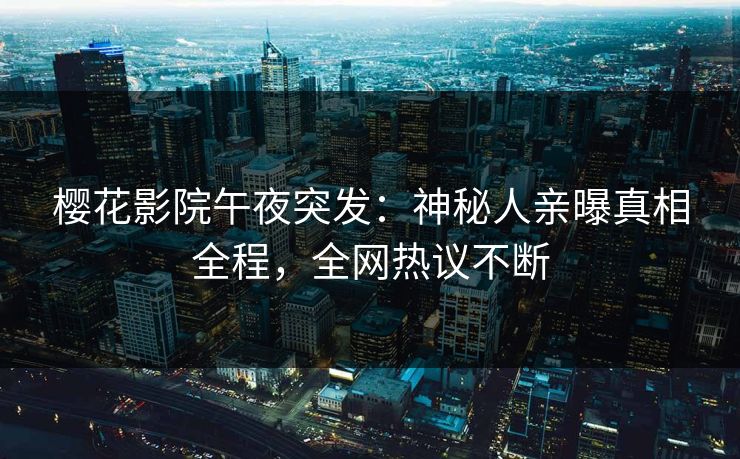 樱花影院午夜突发：神秘人亲曝真相全程，全网热议不断