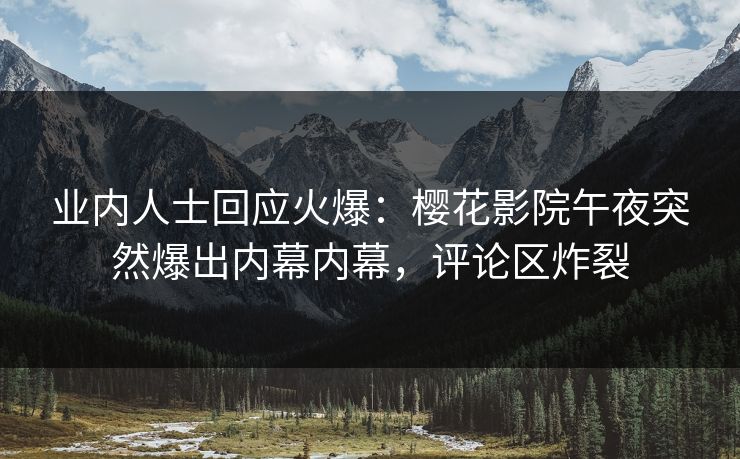 业内人士回应火爆：樱花影院午夜突然爆出内幕内幕，评论区炸裂