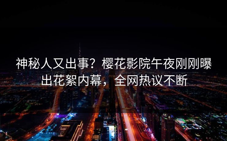 神秘人又出事？樱花影院午夜刚刚曝出花絮内幕，全网热议不断