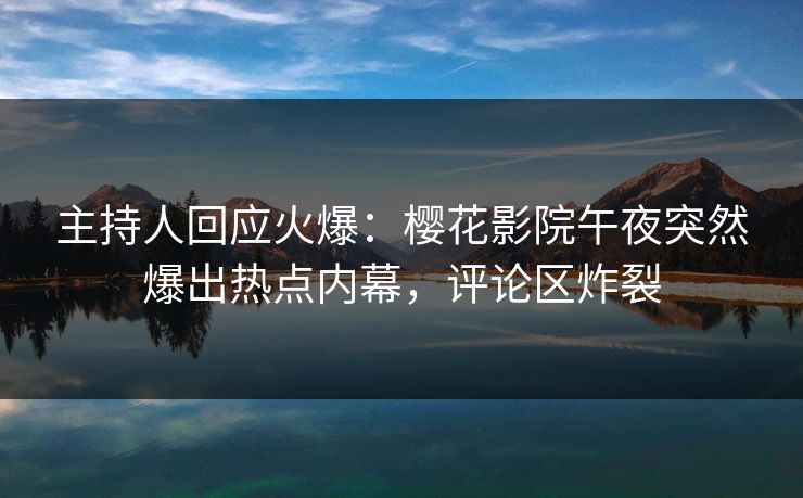 主持人回应火爆：樱花影院午夜突然爆出热点内幕，评论区炸裂