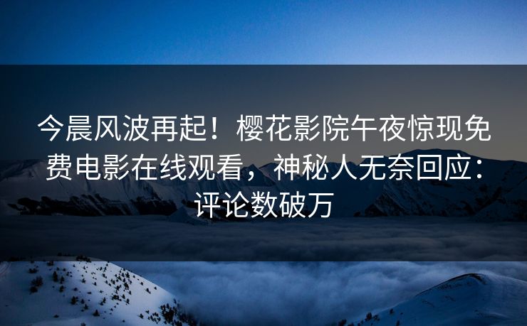 今晨风波再起！樱花影院午夜惊现免费电影在线观看，神秘人无奈回应：评论数破万