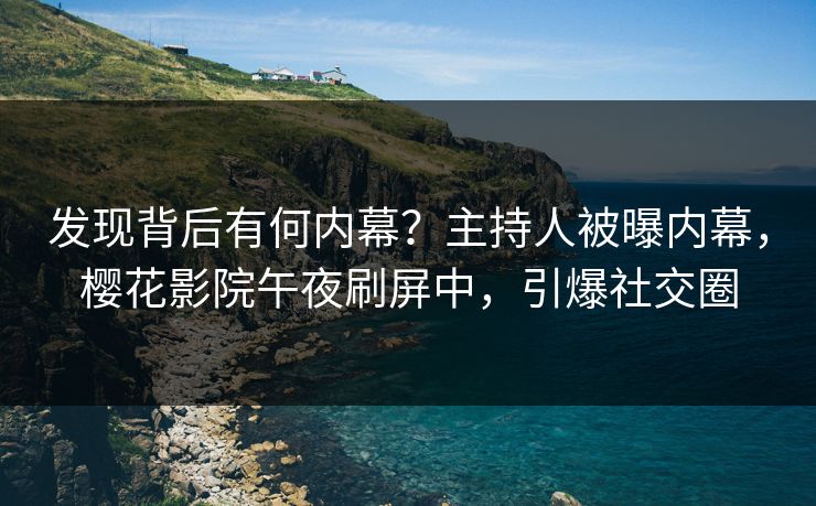 发现背后有何内幕？主持人被曝内幕，樱花影院午夜刷屏中，引爆社交圈