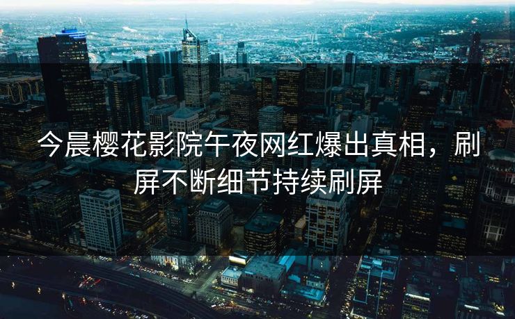 今晨樱花影院午夜网红爆出真相，刷屏不断细节持续刷屏