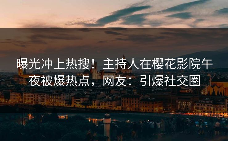 曝光冲上热搜！主持人在樱花影院午夜被爆热点，网友：引爆社交圈