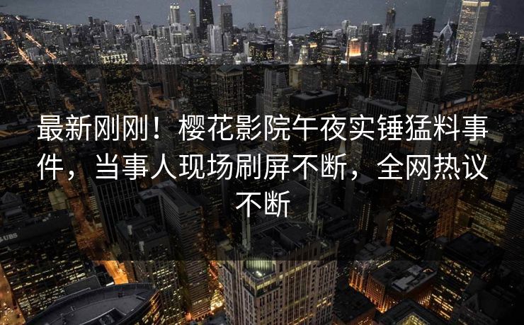 最新刚刚！樱花影院午夜实锤猛料事件，当事人现场刷屏不断，全网热议不断