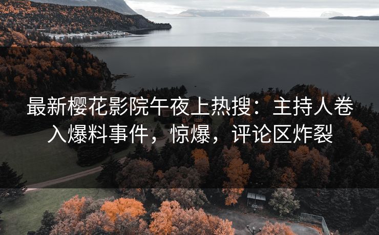 最新樱花影院午夜上热搜：主持人卷入爆料事件，惊爆，评论区炸裂