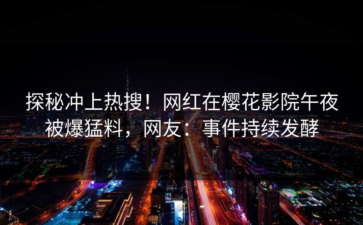 探秘冲上热搜！网红在樱花影院午夜被爆猛料，网友：事件持续发酵