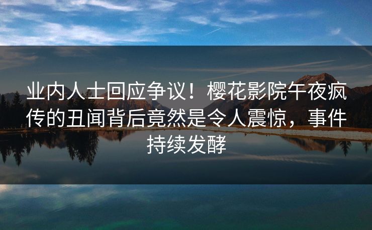 业内人士回应争议！樱花影院午夜疯传的丑闻背后竟然是令人震惊，事件持续发酵