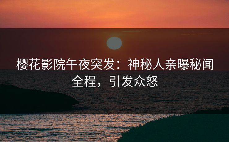 樱花影院午夜突发：神秘人亲曝秘闻全程，引发众怒