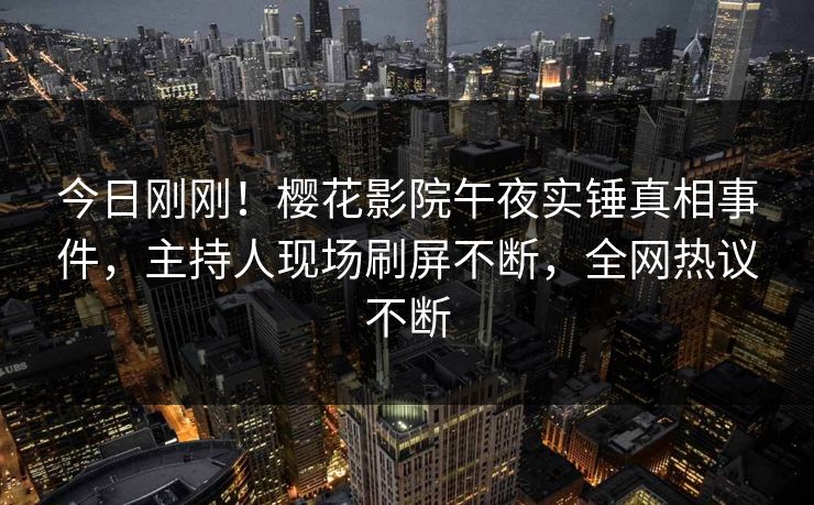 今日刚刚！樱花影院午夜实锤真相事件，主持人现场刷屏不断，全网热议不断