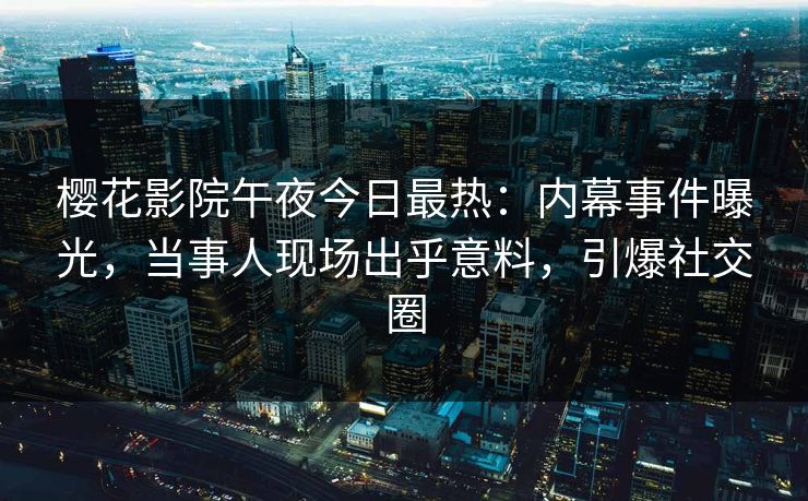 樱花影院午夜今日最热：内幕事件曝光，当事人现场出乎意料，引爆社交圈