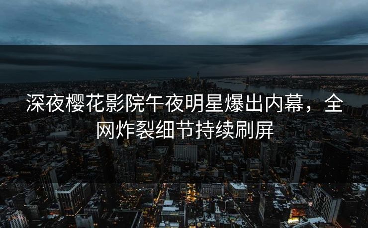 深夜樱花影院午夜明星爆出内幕，全网炸裂细节持续刷屏
