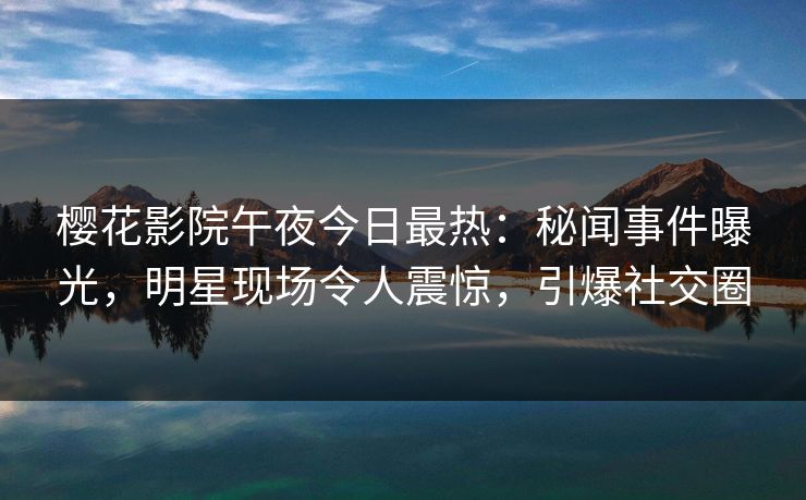 樱花影院午夜今日最热：秘闻事件曝光，明星现场令人震惊，引爆社交圈