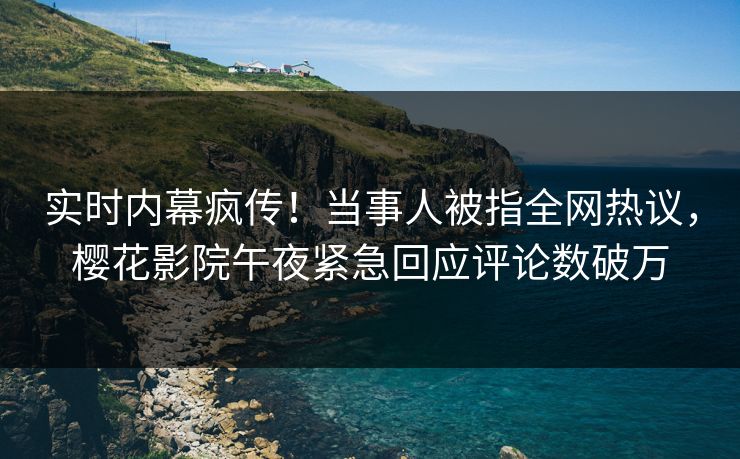 实时内幕疯传！当事人被指全网热议，樱花影院午夜紧急回应评论数破万