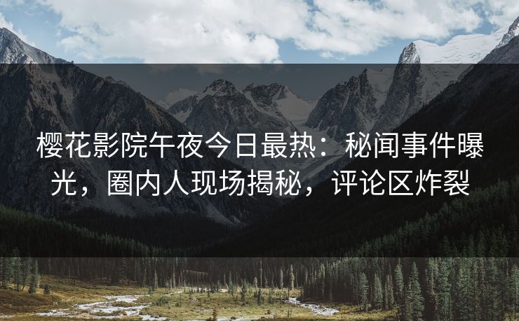 樱花影院午夜今日最热：秘闻事件曝光，圈内人现场揭秘，评论区炸裂