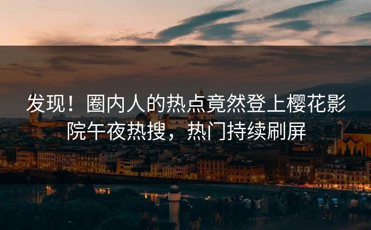 发现！圈内人的热点竟然登上樱花影院午夜热搜，热门持续刷屏