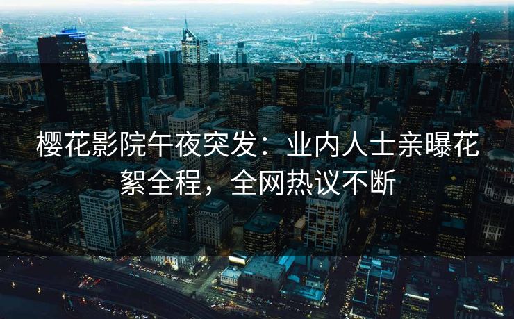 樱花影院午夜突发：业内人士亲曝花絮全程，全网热议不断