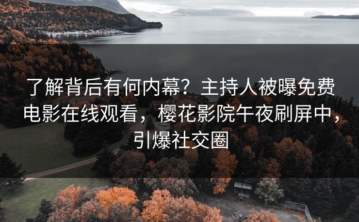 了解背后有何内幕？主持人被曝免费电影在线观看，樱花影院午夜刷屏中，引爆社交圈