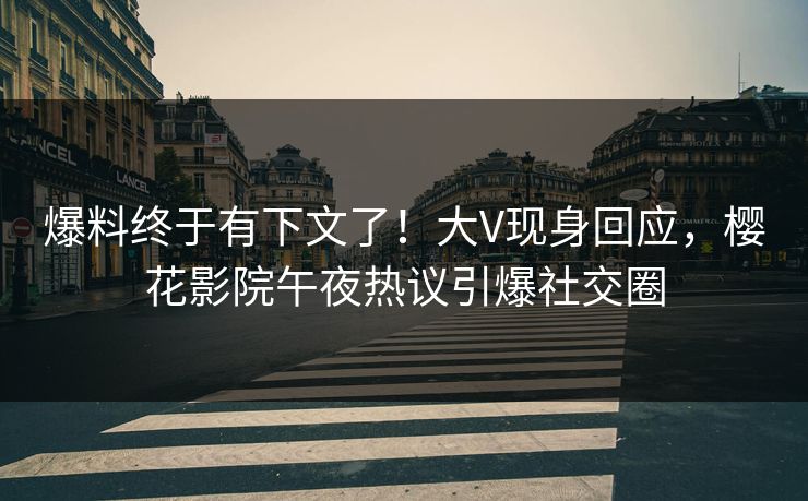 爆料终于有下文了！大V现身回应，樱花影院午夜热议引爆社交圈