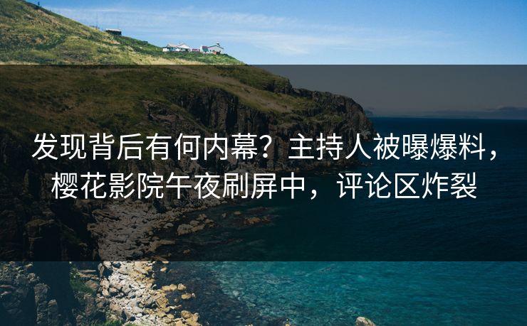 发现背后有何内幕？主持人被曝爆料，樱花影院午夜刷屏中，评论区炸裂