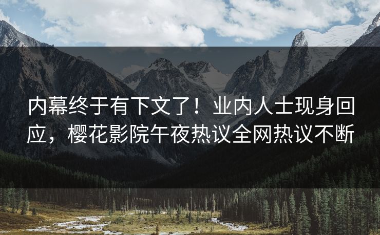内幕终于有下文了！业内人士现身回应，樱花影院午夜热议全网热议不断
