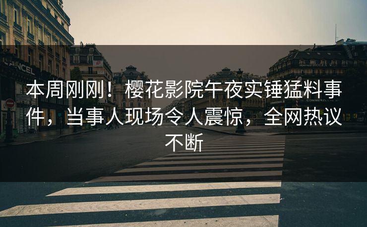 本周刚刚！樱花影院午夜实锤猛料事件，当事人现场令人震惊，全网热议不断