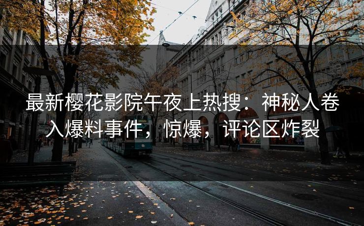 最新樱花影院午夜上热搜：神秘人卷入爆料事件，惊爆，评论区炸裂