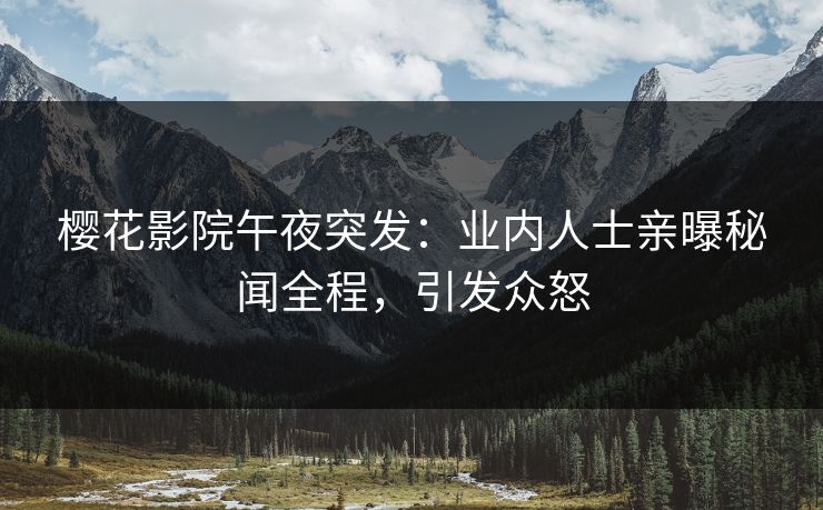 樱花影院午夜突发：业内人士亲曝秘闻全程，引发众怒