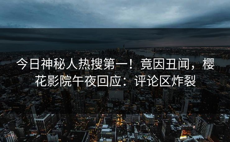 今日神秘人热搜第一！竟因丑闻，樱花影院午夜回应：评论区炸裂