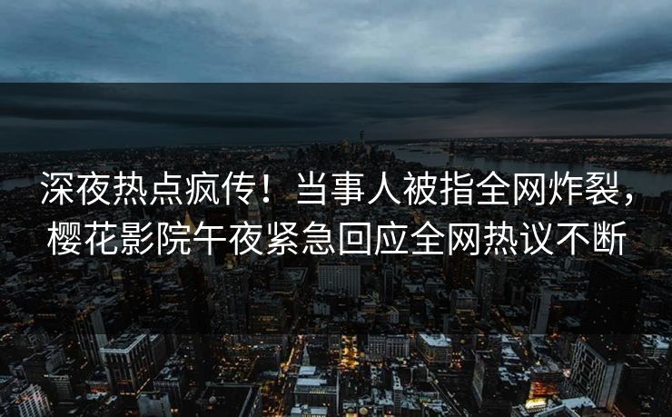 深夜热点疯传！当事人被指全网炸裂，樱花影院午夜紧急回应全网热议不断