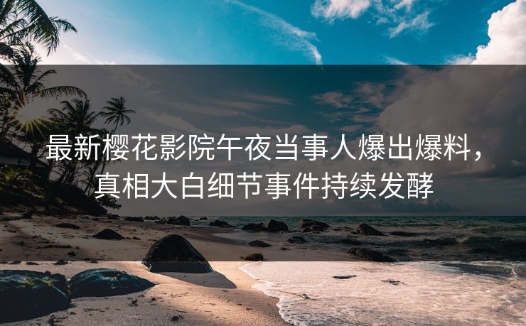 最新樱花影院午夜当事人爆出爆料，真相大白细节事件持续发酵