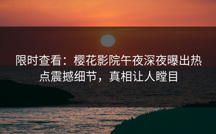 限时查看：樱花影院午夜深夜曝出热点震撼细节，真相让人瞠目