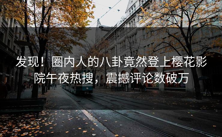 发现！圈内人的八卦竟然登上樱花影院午夜热搜，震撼评论数破万