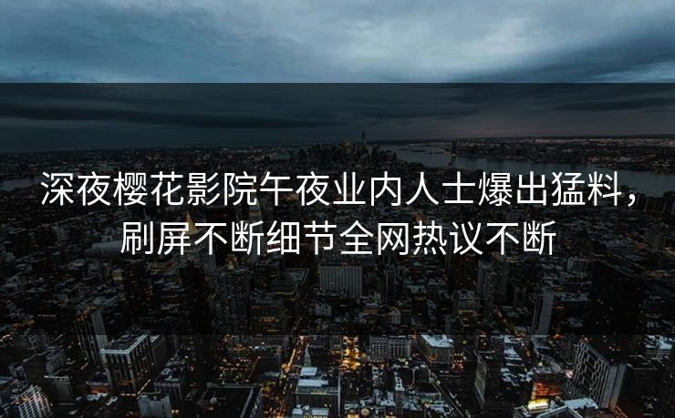 深夜樱花影院午夜业内人士爆出猛料，刷屏不断细节全网热议不断