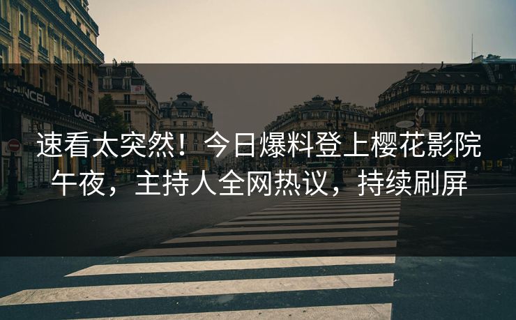 速看太突然！今日爆料登上樱花影院午夜，主持人全网热议，持续刷屏