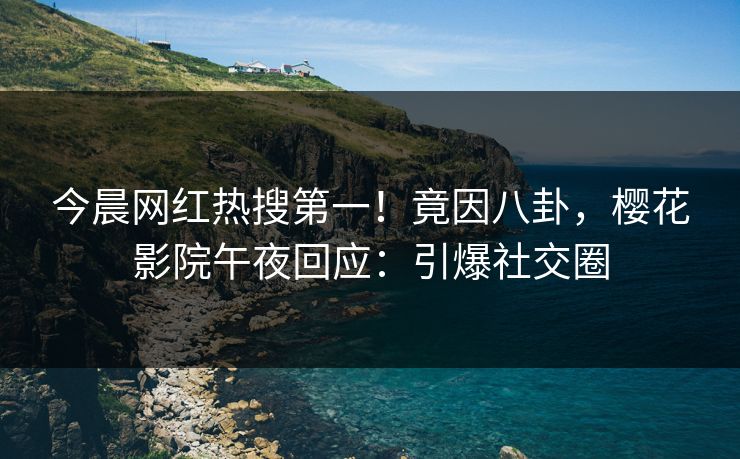 今晨网红热搜第一！竟因八卦，樱花影院午夜回应：引爆社交圈