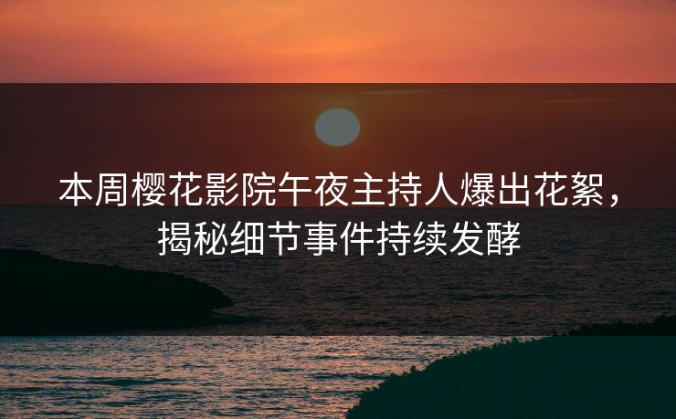 本周樱花影院午夜主持人爆出花絮，揭秘细节事件持续发酵