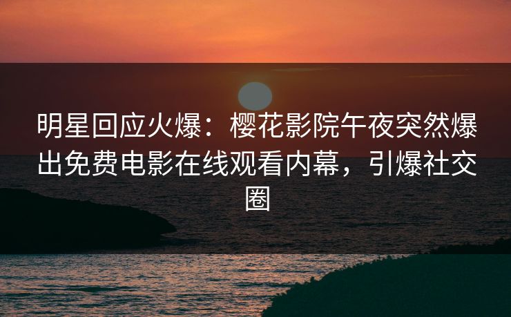 明星回应火爆：樱花影院午夜突然爆出免费电影在线观看内幕，引爆社交圈