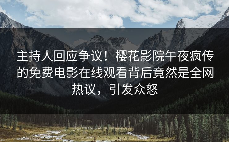 主持人回应争议！樱花影院午夜疯传的免费电影在线观看背后竟然是全网热议，引发众怒