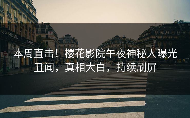 本周直击！樱花影院午夜神秘人曝光丑闻，真相大白，持续刷屏